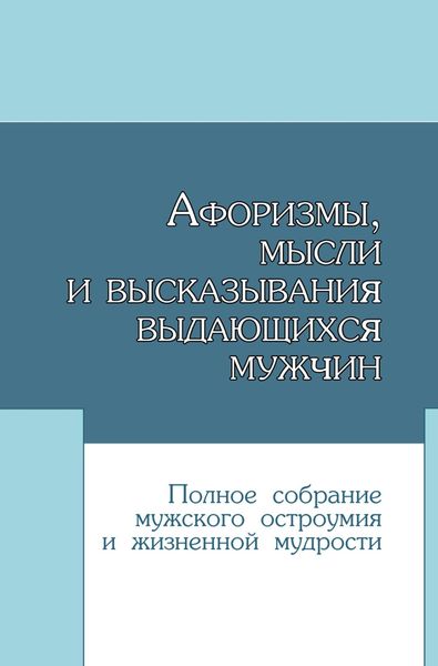Обложка книги  «Афоризмы, мысли и высказывания выдающихся мужчин. Полное собрание мужского остроумия и жизненной мудрости»