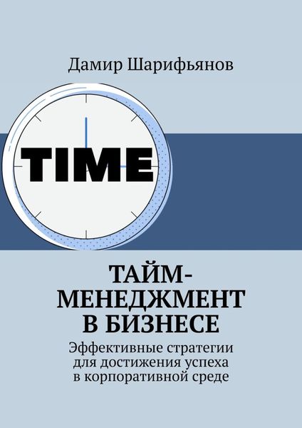 Обложка книги  «Тайм-менеджмент в бизнесе. Эффективные стратегии для достижения успеха в корпоративной среде»