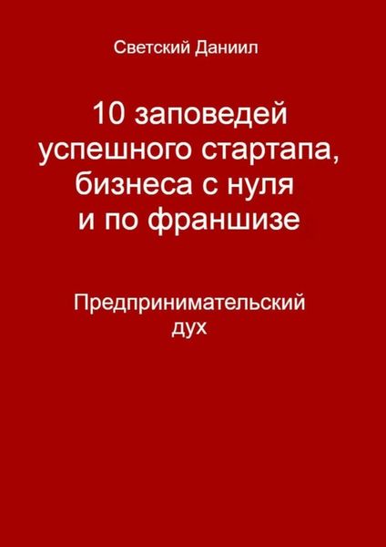 Обложка книги  «10 заповедей успешного стартапа, бизнеса с нуля и по франшизе. Предпринимательский дух»