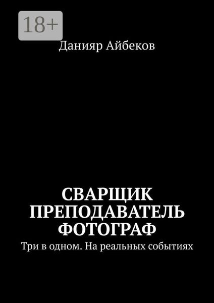 Обложка книги «Сварщик Преподаватель Фотограф. Три в одном. На реальных событиях»