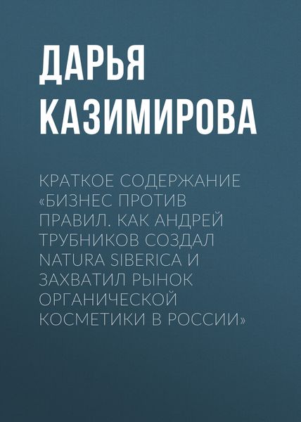 Обложка книги  «Краткое содержание «Бизнес против правил. Как Андрей Трубников создал Natura Siberica и захватил рынок органической косметики в России»»