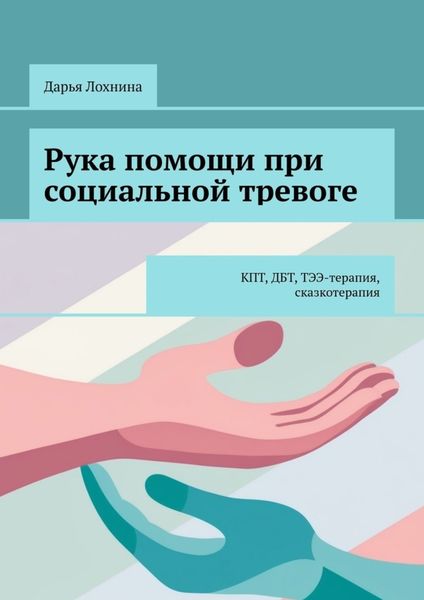 Обложка книги «Рука помощи при социальной тревоге. КПТ, ДБТ, ТЭЭ-терапия, сказкотерапия»