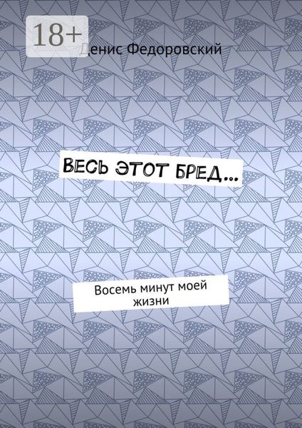 Обложка книги  «Весь этот бред… Восемь минут моей жизни»