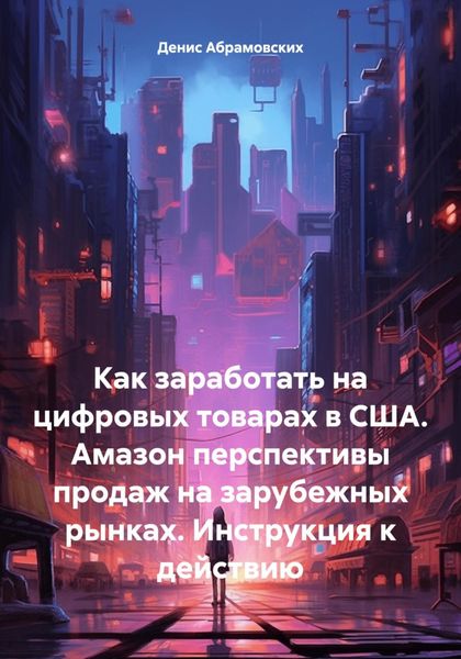 Обложка книги «Как заработать на цифровых товарах в США. Амазон перспективы продаж на зарубежных рынках. Инструкция к действию»