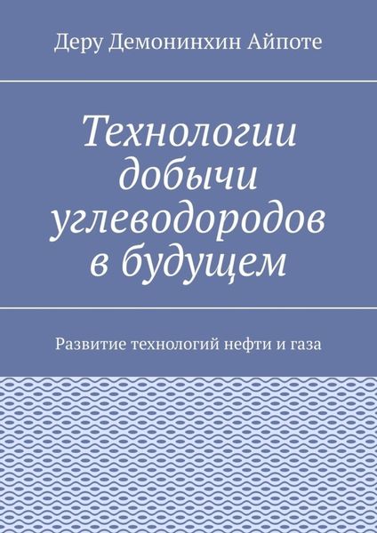 Обложка книги  «Технологии добычи углеводородов в будущем. Развитие технологий нефти и газа»