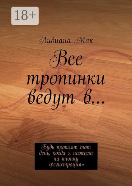 Обложка книги  «Все тропинки ведут в… Будь проклят тот день, когда я нажала на кнопку «регистрация»»