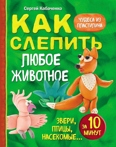 Обложка книги  «Как слепить из пластилина любое животное за 10 минут. Звери, птицы, насекомые…»