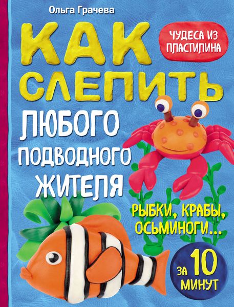 Обложка книги  «Как слепить из пластилина любого подводного жителя за 10 минут: рыбки, крабы, осьминоги»