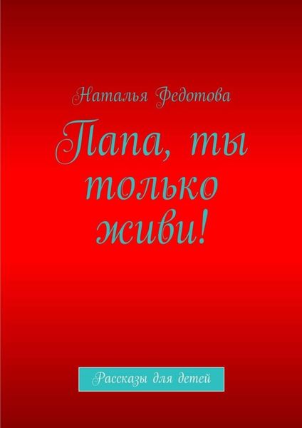 Обложка книги  «Папа, ты только живи! Рассказы для детей»