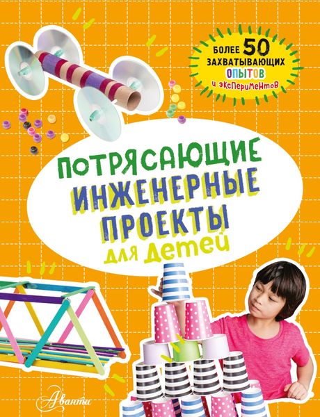 Обложка книги  «Потрясающие инженерные проекты для детей. Более 50 захватывающих опытов и экспериментов»
