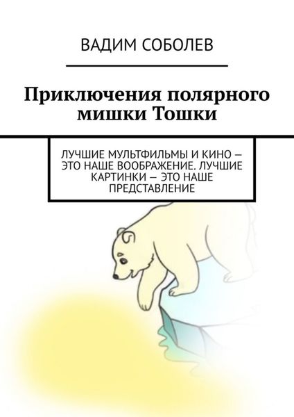 Обложка книги  «Приключения полярного мишки Тошки. Лучшие мультфильмы и кино – это наше воображение. Лучшие картинки – это наше представление»