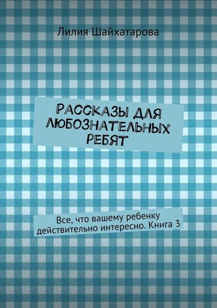 Обложка книги  «Рассказы для любознательных ребят. Все, что вашему ребенку действительно интересно. Книга 3»