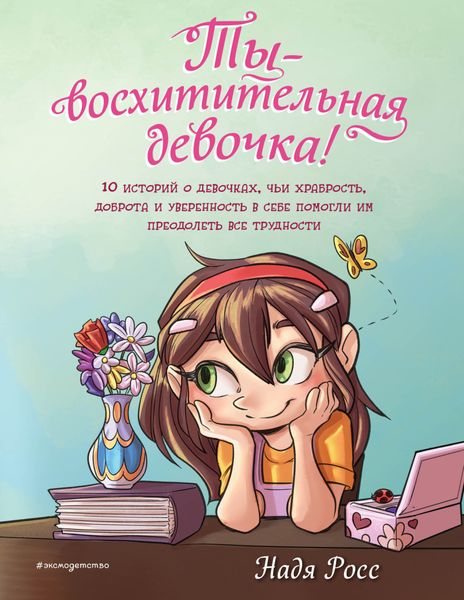 Обложка книги  «Ты – восхитительная девочка! 10 историй о девочках, чьи храбрость, доброта и уверенность в себе помогли им преодолеть все трудности»