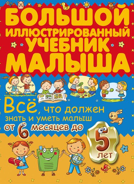 Обложка книги  «Всё, что должен знать и уметь малыш от 6 месяцев до 5 лет. Большой иллюстрированный учебник малыша»