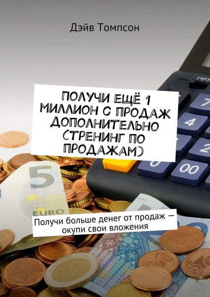 Обложка книги «Получи ещё 1 миллион с продаж дополнительно (тренинг по продажам). Получи больше денег от продаж – окупи свои вложения»