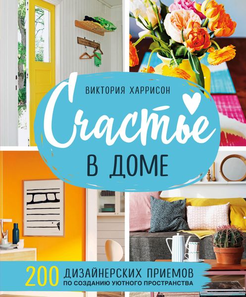 Обложка книги  «Счастье в доме. 200 дизайнерских приемов по созданию уютного пространства»