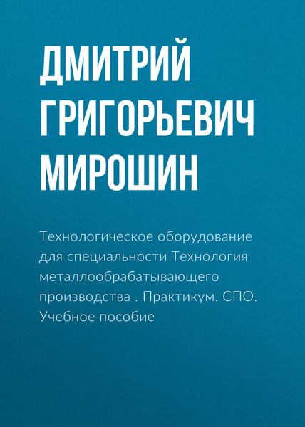 Обложка книги  «Технологическое оборудование для специальности Технология металлообрабатывающего производства . Практикум. (СПО). Учебное пособие.»