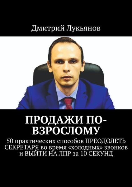 Обложка книги  «ПРОДАЖИ ПО-ВЗРОСЛОМУ. 50 практических способов ПРЕОДОЛЕТЬ СЕКРЕТАРЯ во время «холодных» звонков и ВЫЙТИ НА ЛПР за 10 СЕКУНД»