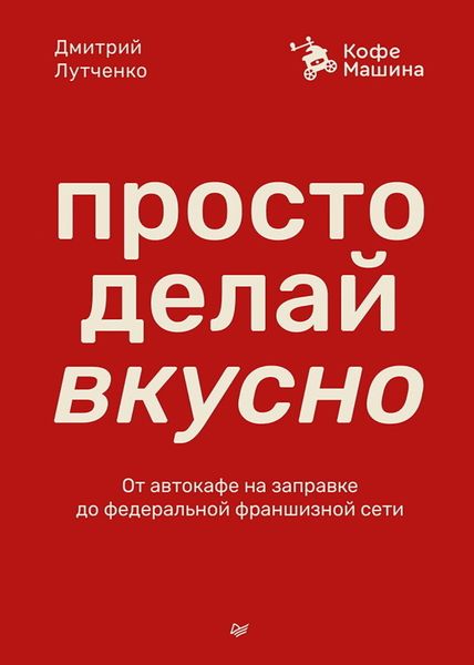 Обложка книги  «Просто делай вкусно. От автокафе на заправке до федеральной франшизной сети Coffee Machine»
