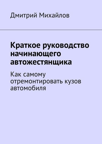 Обложка книги «Краткое руководство начинающего автожестянщика. Как самому отремонтировать кузов автомобиля»