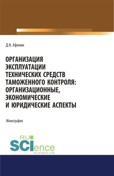 Обложка книги  «Организация эксплуатации технических средств таможенного контроля: организационные, экономические и юридические аспекты. (Аспирантура, Бакалавриат, Магистратура). Монография.»