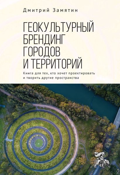 Обложка книги  «Геокультурный брендинг городов и территорий: от теории к практике. Книга для тех, кто хочет проектировать и творить другие пространства»
