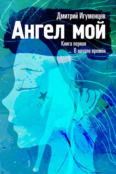 Обложка книги  «Ангел мой. Книга первая. В начале времён. Часть I»