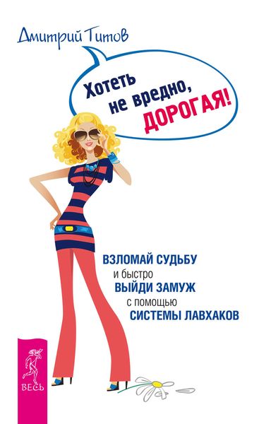 Обложка книги  «Хотеть не вредно, дорогая! Взломай судьбу и быстро выйди замуж с помощью системы лавхаков»
