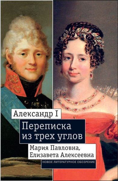 Обложка книги  «Александр I, Мария Павловна, Елизавета Алексеевна: Переписка из трех углов (1804–1826). Дневник [Марии Павловны] 1805–1808 годов»