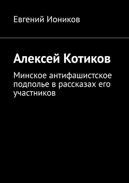 Обложка книги  «Алексей Котиков. Минское антифашистское подполье в рассказах его участников»