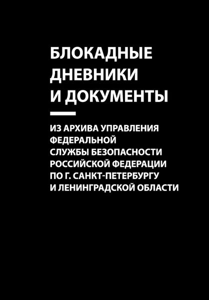 Обложка книги  «Блокадные дневники и документы. Из архива Управления Федеральной службы безопасности Российской Федерации по г. Санкт-Петербургу и Ленинградской области»