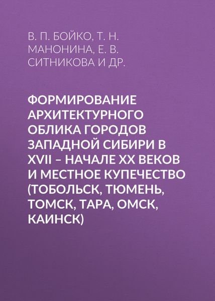 Обложка книги  «Формирование архитектурного облика городов Западной Сибири в XVII – начале XX веков и местное купечество (Тобольск, Тюмень, Томск, Тара, Омск, Каинск)»