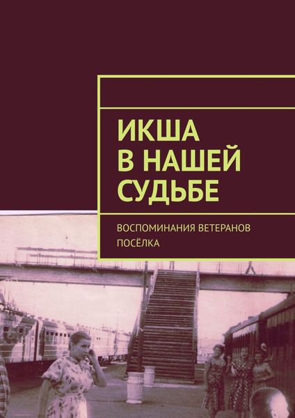 Обложка книги  «Икша в нашей судьбе. Воспоминания ветеранов посёлка»