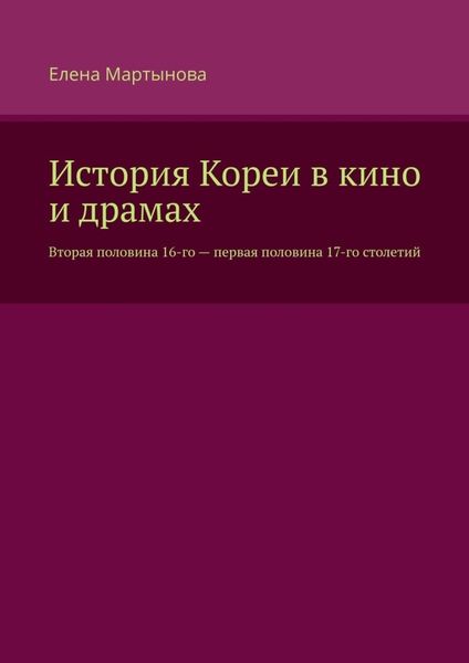 Обложка книги  «История Кореи в кино и драмах. Вторая половина 16-го – первая половина 17-го столетий»