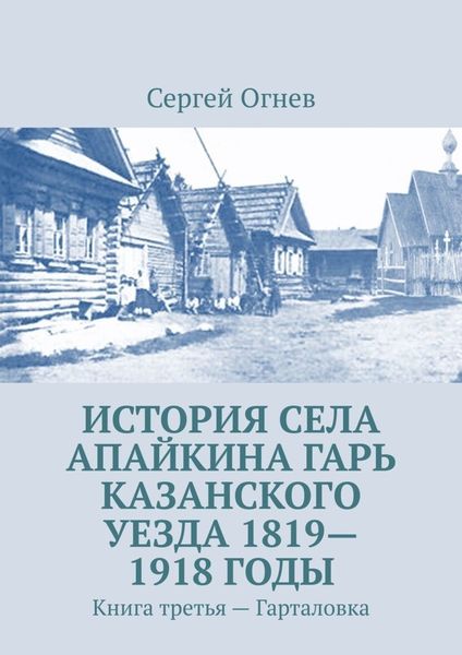 Обложка книги  «История села Апайкина Гарь Казанского уезда 1819—1918 годы. Книга третья – Гарталовка»