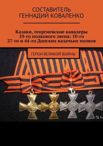 Обложка книги  «Казаки, георгиевские кавалеры 10-го полкового звена: 10-го, 27-го и 44-го Донских казачьих полков. Герои великой войны»