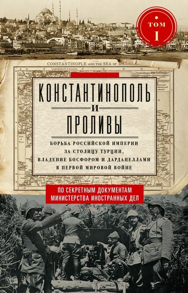 Обложка книги  «Константинополь и Проливы. Борьба Российской империи за столицу Турции, владение Босфором и Дарданеллами в Первой мировой войне. Том I»