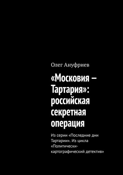 Обложка книги  ««Московия – Тартария»: российская секретная операция. Из серии «Последние дни Тартарии». Из цикла «Политически-картографический детектив»»