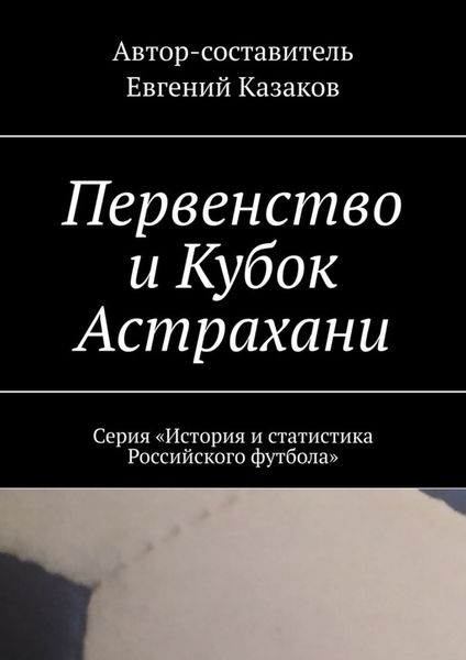 Обложка книги  «Первенство и Кубок Астрахани. Серия «История и статистика Российского футбола»»