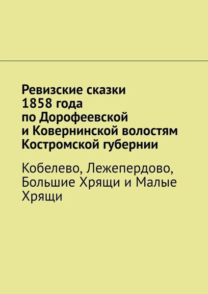 Обложка книги  «Ревизские сказки 1858 года по Дорофеевской и Ковернинской волостям Костромской губернии. Кобелево, Лежепердово, Большие Хрящи и Малые Хрящи»