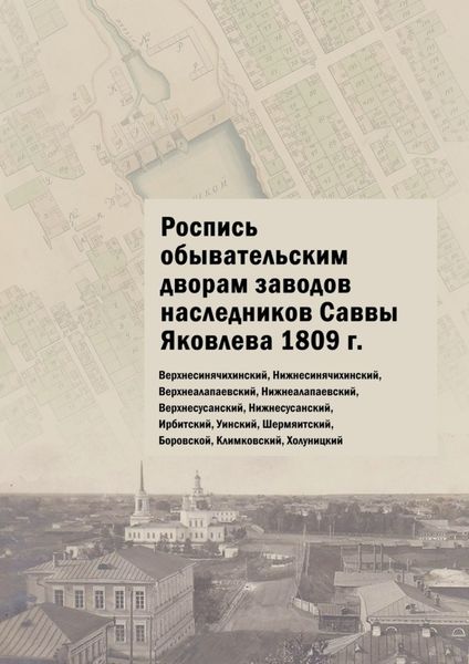 Обложка книги  «Роспись обывательским дворам заводов наследников Саввы Яковлева 1809 г. Верхнесинячихинский, Нижнесинячихинский, Верхнеалапаевский, Нижнеалапаевский, Верхнесусанский, Нижнесусанский, Ирбитский, Уинский, Шермяитский, Боровской, Климковский, Холуницкий»