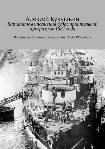 Обложка книги  «Варианты выполнения судостроительной программы 1881 года. Влияние на Русско-японскую войну 1904—1905 годов»