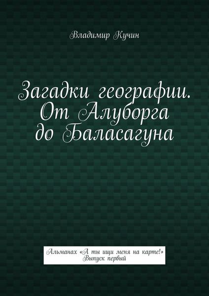 Обложка книги  «Загадки географии. От Алуборга до Баласагуна. Альманах «А ты ищи меня на карте!» Выпуск первый»