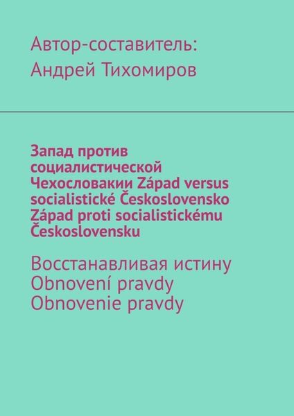 Обложка книги  «Запад против социалистической Чехословакии. Západ versus socialistické Československo. Západ proti socialistickému Československu. Восстанавливая истину. Obnovení pravdy. Obnovenie pravdy»