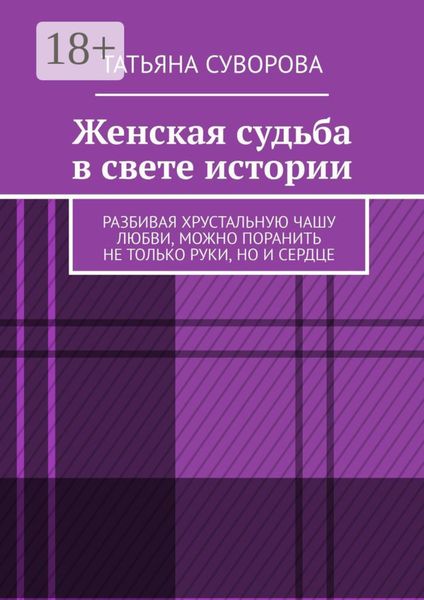 Обложка книги  «Женская судьба в свете истории. Разбивая хрустальную чашу любви, можно поранить не только руки, но и сердце»