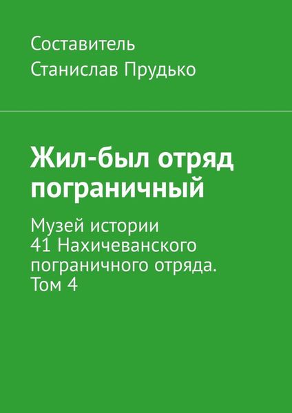 Обложка книги  «Жил-был отряд пограничный. Музей истории 41 Нахичеванского пограничного отряда. Том 4»