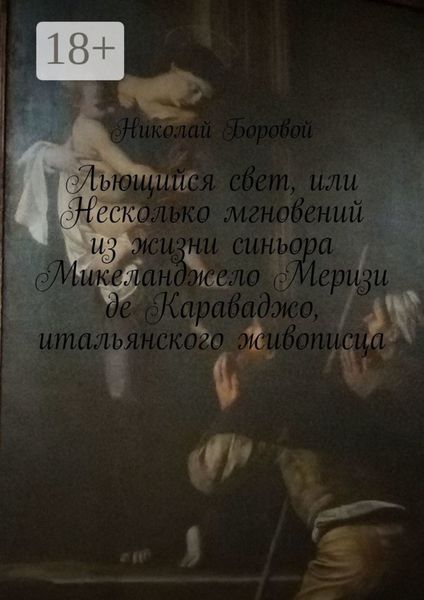 Обложка книги  «Льющийся свет, или Несколько мгновений из жизни синьора Микеланджело Меризи де Караваджо, итальянского живописца. Драма-роман»