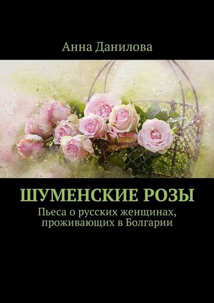 Обложка книги  «Шуменские розы. Пьеса о русских женщинах, проживающих в Болгарии»