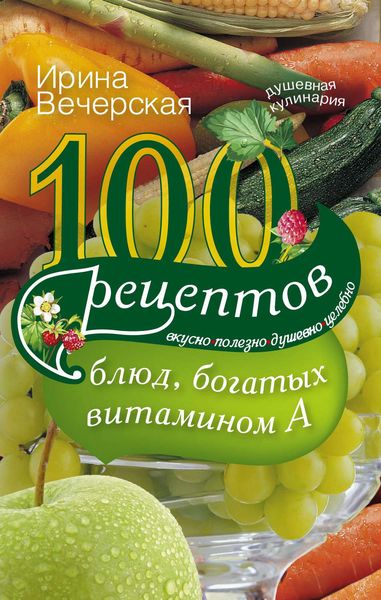 Обложка книги  «100 рецептов блюд, богатых витамином А. Вкусно, полезно, душевно, целебно»