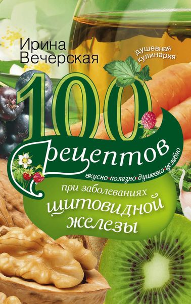 Обложка книги  «100 рецептов при заболеваниях щитовидной железы. Вкусно, полезно, душевно, целебно»
